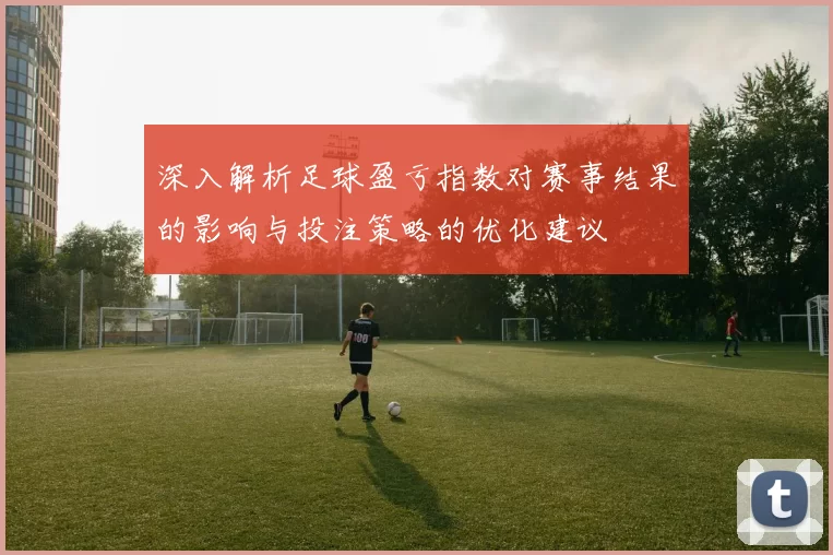 深入解析足球盈亏指数对赛事结果的影响与投注策略的优化建议