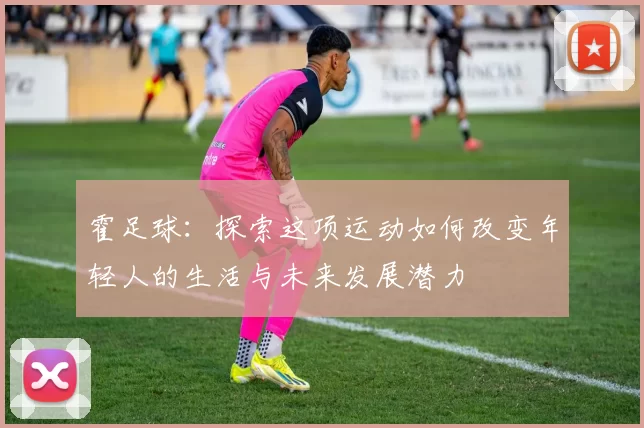 霍足球：探索这项运动如何改变年轻人的生活与未来发展潜力
