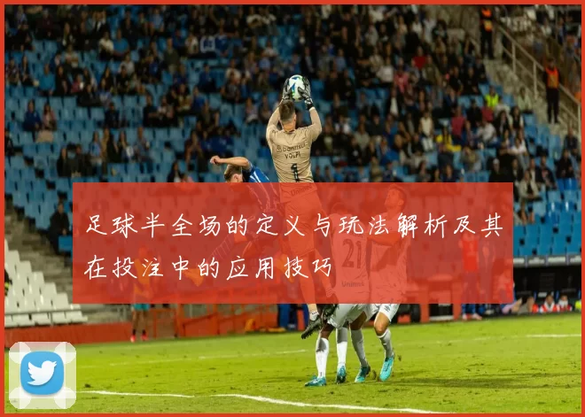 足球半全场的定义与玩法解析及其在投注中的应用技巧