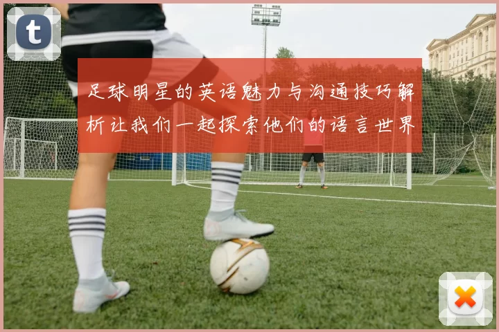 足球明星的英语魅力与沟通技巧解析让我们一起探索他们的语言世界