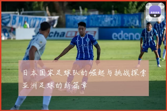 日本国家足球队的崛起与挑战探索亚洲足球的新篇章