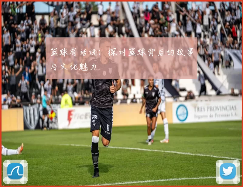 篮球有话说：探讨篮球背后的故事与文化魅力