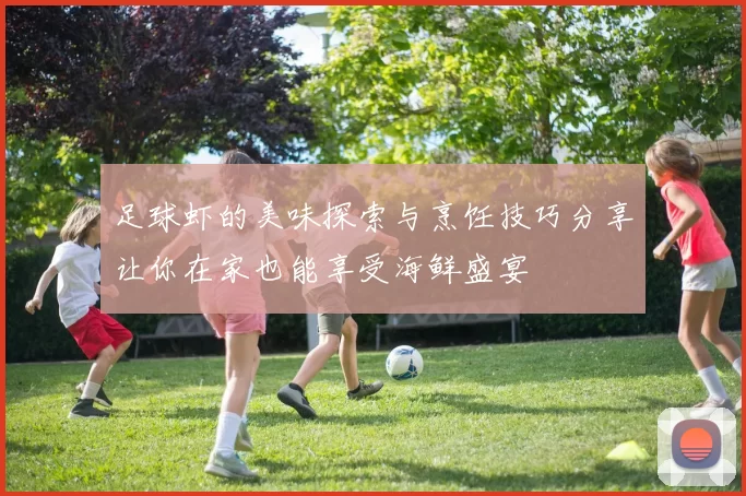 足球虾的美味探索与烹饪技巧分享让你在家也能享受海鲜盛宴