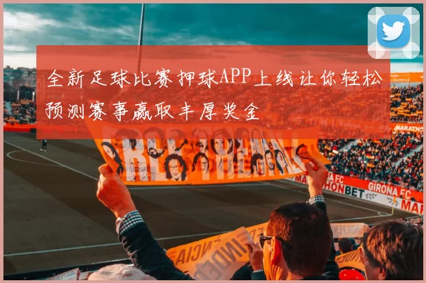 全新足球比赛押球APP上线让你轻松预测赛事赢取丰厚奖金