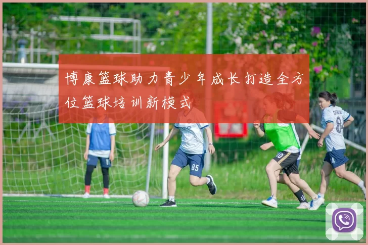 博康篮球助力青少年成长打造全方位篮球培训新模式