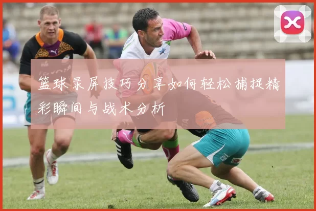 篮球录屏技巧分享如何轻松捕捉精彩瞬间与战术分析