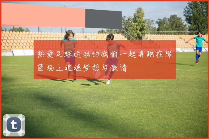 热爱足球运动的我们一起奔跑在绿茵场上追逐梦想与激情